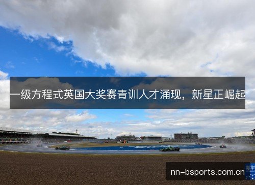 一级方程式英国大奖赛青训人才涌现，新星正崛起