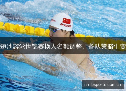 短池游泳世锦赛换人名额调整,各队策略生变 短池游泳世锦赛换人名额调整,各队策略生变
